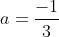 a=\frac{-1}{3}