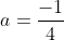 a=\frac{-1}{4}