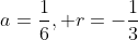 a=\frac{1}{6}, r=-\frac{1}{3}