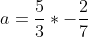 a=\frac{5}{3}*-\frac{2}{7}