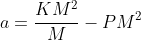 a=\frac{KM^2}{M}-PM^2
