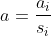 a=\frac{a_i}{s_i}