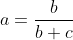 a=\frac{b}{b+c}