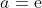 a=\mathrm{e}