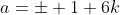 a=\pm 1+6k
