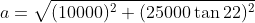 a=\sqrt{(10000)^2+(25000\tan22)^2}