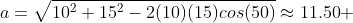a=\sqrt{10^{2}+15^{2}-2(10)(15)cos(50)}\approx{11.50} \;\ km