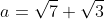 a=\sqrt7+\sqrt3