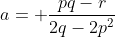 a= \frac{pq-r}{2q-2p^2}