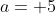 a= 5