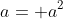 a= a^2