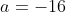 a=-16