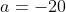 a=-20