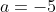 a=-5