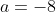 a=-8