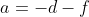 a=-d-f