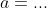 a=...