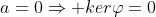 a=0\Rightarrow ker\varphi=0