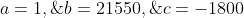 a=1,\;\;\;b=21550,\;\;\;c=-1800