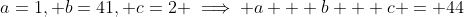 a=1, b=41, c=2 \implies a + b + c = 44