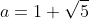 a=1+\sqrt5