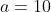 a=10