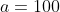 a=100
