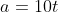 a=10t