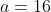 a=16