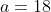 a=18