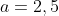 a=2,5