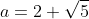 a=2+\sqrt{5}