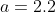 a=2.2