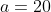 a=20