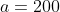 a=200