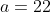 a=22