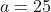 a=25