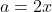 a=2x