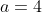 a=4
