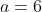 a=6