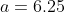 a=6.25