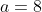 a=8
