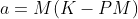 a=M(K-PM)