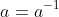 a=a^{-1}