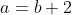 a=b+2