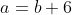 a=b+6
