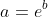 a=e^b