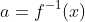 a=f^{-1}(x)