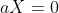 aX=0