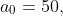 a_{0}=50,